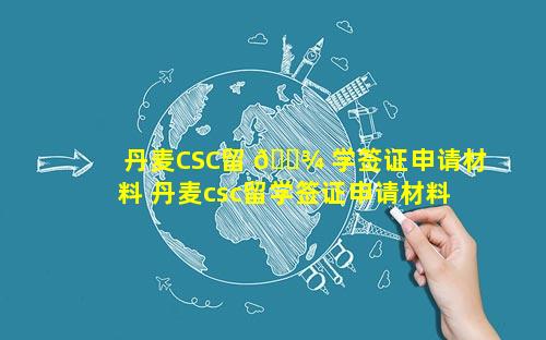 丹麦CSC留 🌾 学签证申请材料 丹麦csc留学签证申请材料 🌹